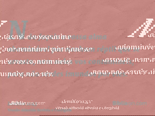 Não façais a vossa alma abominável por nenhum réptil que se arrasta, nem neles vos contamineis, para não serdes imundos por eles.
