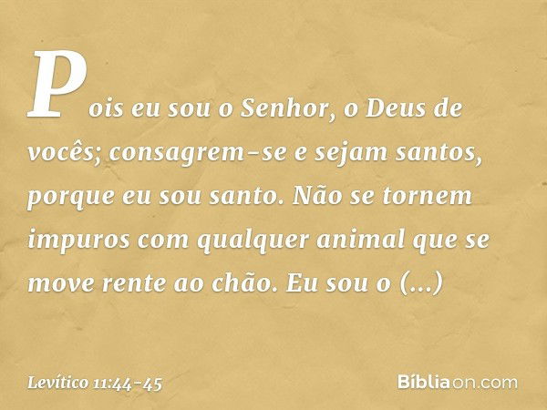 Pois eu sou o Senhor, o Deus de vocês; consagrem-se e sejam santos, porque eu sou santo. Não se tornem impuros com qualquer animal que se move rente ao chão. Eu