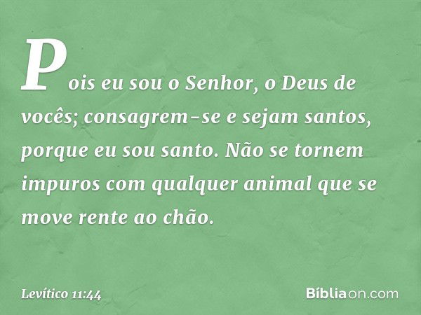 Pois eu sou o Senhor, o Deus de vocês; consagrem-se e sejam santos, porque eu sou santo. Não se tornem impuros com qualquer animal que se move rente ao chão. --