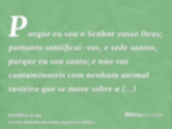 Porque eu sou o Senhor vosso Deus; portanto santificai-vos, e sede santos, porque eu sou santo; e não vos contaminareis com nenhum animal rasteiro que se move s