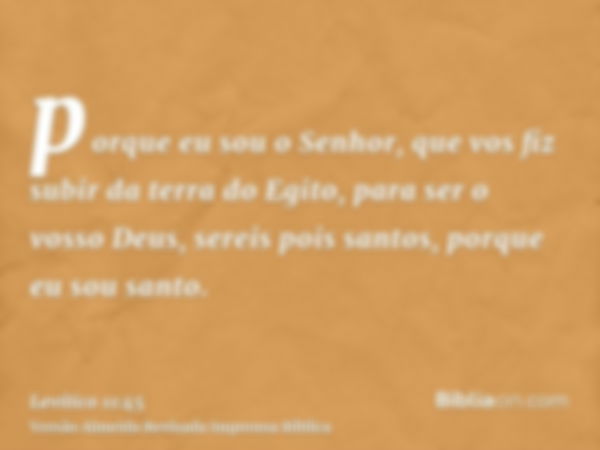 porque eu sou o Senhor, que vos fiz subir da terra do Egito, para ser o vosso Deus, sereis pois santos, porque eu sou santo.