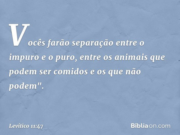 Vo­cês farão separação entre o impuro e o puro, entre os animais que podem ser comidos e os que não podem". -- Levítico 11:47