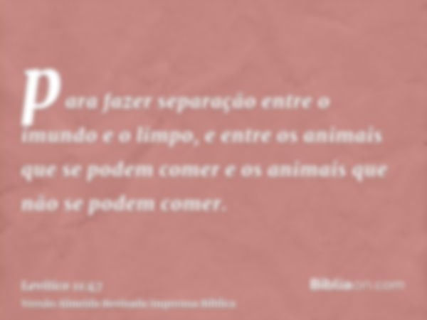 para fazer separação entre o imundo e o limpo, e entre os animais que se podem comer e os animais que não se podem comer.