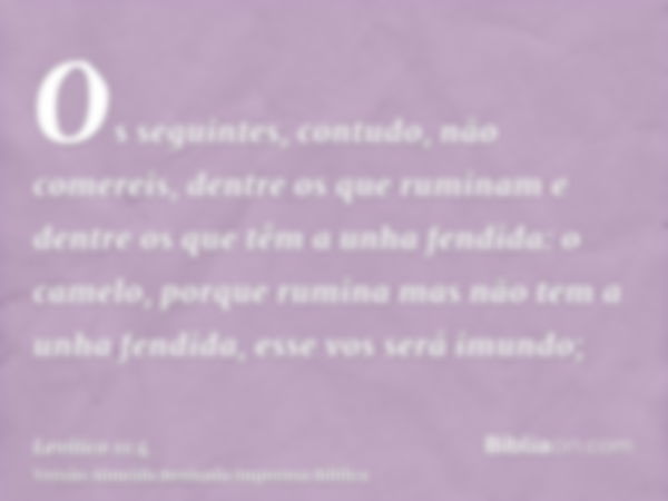 Os seguintes, contudo, não comereis, dentre os que ruminam e dentre os que têm a unha fendida: o camelo, porque rumina mas não tem a unha fendida, esse vos será