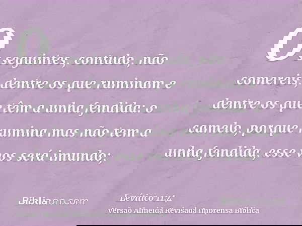 Os seguintes, contudo, não comereis, dentre os que ruminam e dentre os que têm a unha fendida: o camelo, porque rumina mas não tem a unha fendida, esse vos será