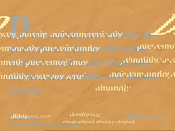 Destes, porém, não comereis: dos que remoem ou dos que têm unhas fendidas: o camelo, que remói, mas não tem unhas fendidas; este vos será imundo;
