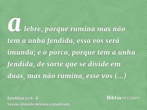 a lebre, porque rumina mas não tem a unha fendida, essa vos será imunda;e o porco, porque tem a unha fendida, de sorte que se divide em duas, mas não rumina, es