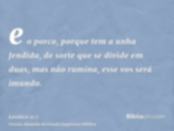 e o porco, porque tem a unha fendida, de sorte que se divide em duas, mas não rumina, esse vos será imundo.