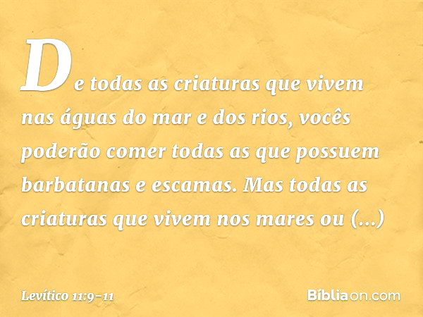 "De todas as criaturas que vivem nas águas do mar e dos rios, vocês poderão comer todas as que possuem barbatanas e escamas. Mas todas as criaturas que vivem no