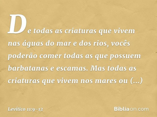 "De todas as criaturas que vivem nas águas do mar e dos rios, vocês poderão comer todas as que possuem barbatanas e escamas. Mas todas as criaturas que vivem no