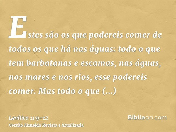 Estes são os que podereis comer de todos os que há nas águas: todo o que tem barbatanas e escamas, nas águas, nos mares e nos rios, esse podereis comer.Mas todo