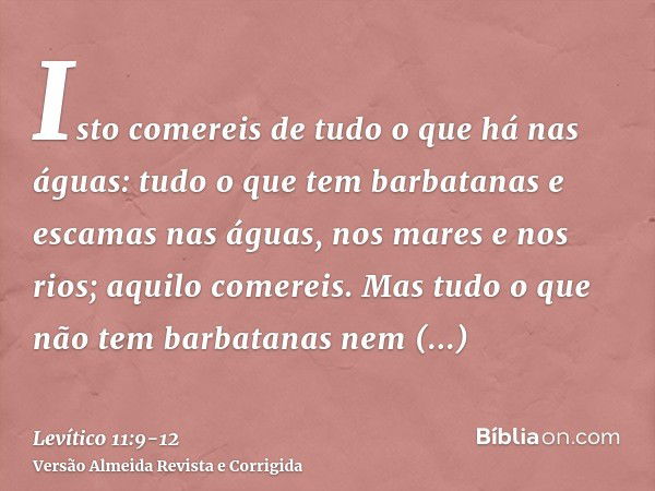 Isto comereis de tudo o que há nas águas: tudo o que tem barbatanas e escamas nas águas, nos mares e nos rios; aquilo comereis.Mas tudo o que não tem barbatanas