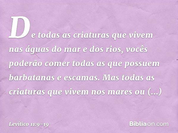 "De todas as criaturas que vivem nas águas do mar e dos rios, vocês poderão comer todas as que possuem barbatanas e escamas. Mas todas as criaturas que vivem no