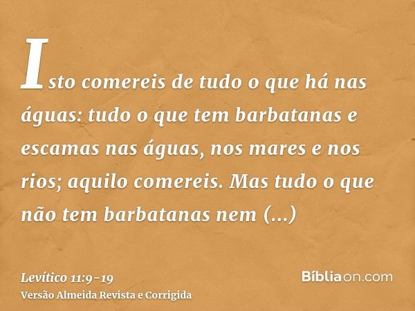 Isto comereis de tudo o que há nas águas: tudo o que tem barbatanas e escamas nas águas, nos mares e nos rios; aquilo comereis.Mas tudo o que não tem barbatanas