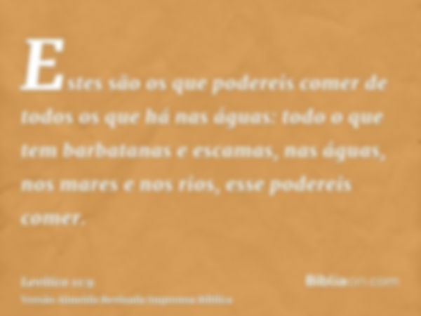 Estes são os que podereis comer de todos os que há nas águas: todo o que tem barbatanas e escamas, nas águas, nos mares e nos rios, esse podereis comer.