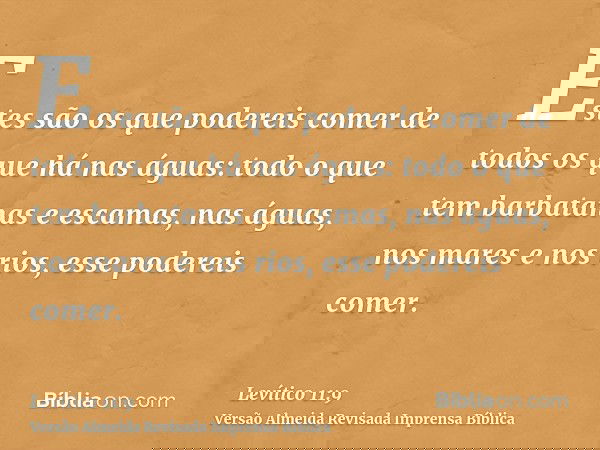 Estes são os que podereis comer de todos os que há nas águas: todo o que tem barbatanas e escamas, nas águas, nos mares e nos rios, esse podereis comer.