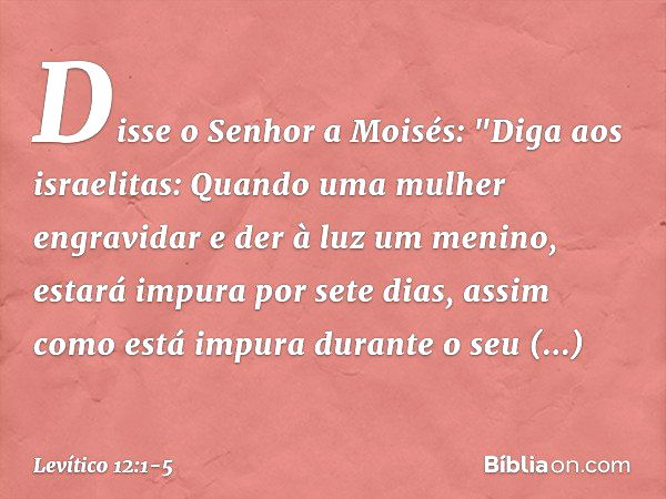 Disse o Senhor a Moisés: "Diga aos israelitas: Quando uma mulher engravidar e der à luz um menino, estará impura por sete dias, assim como está impura durante o