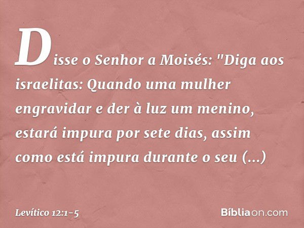 Disse o Senhor a Moisés: "Diga aos israelitas: Quando uma mulher engravidar e der à luz um menino, estará impura por sete dias, assim como está impura durante o