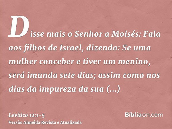 Disse mais o Senhor a Moisés:Fala aos filhos de Israel, dizendo: Se uma mulher conceber e tiver um menino, será imunda sete dias; assim como nos dias da impurez