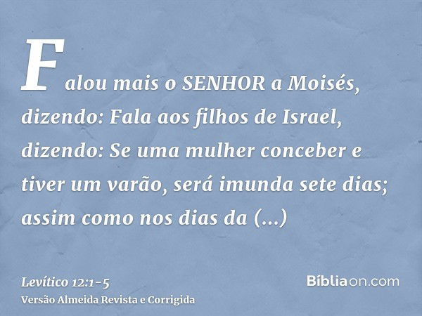 Falou mais o SENHOR a Moisés, dizendo:Fala aos filhos de Israel, dizendo: Se uma mulher conceber e tiver um varão, será imunda sete dias; assim como nos dias da