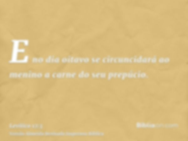 E no dia oitavo se circuncidará ao menino a carne do seu prepúcio.