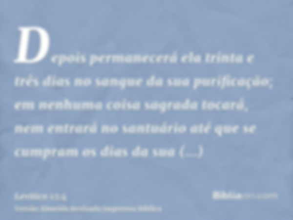 Depois permanecerá ela trinta e três dias no sangue da sua purificação; em nenhuma coisa sagrada tocará, nem entrará no santuário até que se cumpram os dias da 