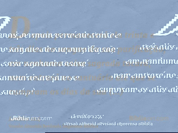 Depois permanecerá ela trinta e três dias no sangue da sua purificação; em nenhuma coisa sagrada tocará, nem entrará no santuário até que se cumpram os dias da 