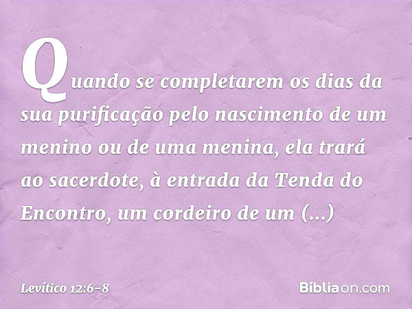 "Quando se completarem os dias da sua purificação pelo nascimento de um menino ou de uma menina, ela trará ao sacerdote, à entrada da Tenda do Encontro, um cord