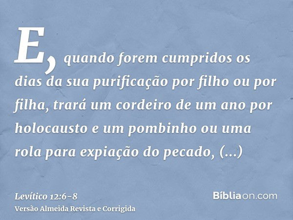 E, quando forem cumpridos os dias da sua purificação por filho ou por filha, trará um cordeiro de um ano por holocausto e um pombinho ou uma rola para expiação 