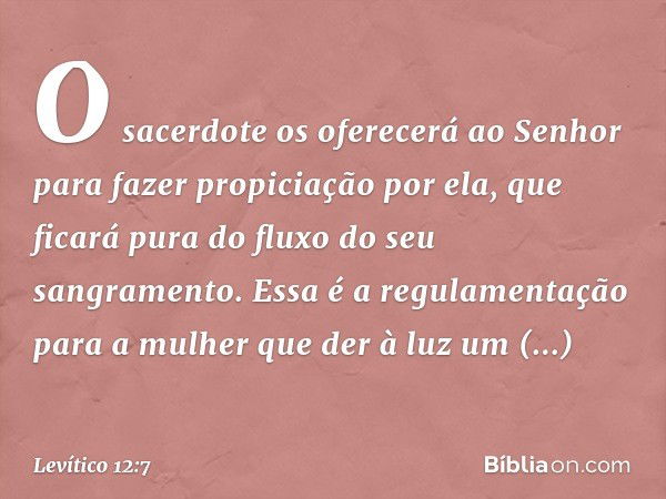 O sacerdote os oferecerá ao Senhor para fazer propiciação por ela, que ficará pura do fluxo do seu sangramento. Essa é a regulamentação para a mulher que der à 