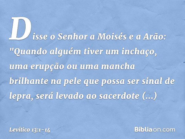 Disse o Senhor a Moisés e a Arão: "Quando alguém tiver um inchaço, uma erup­ção ou uma mancha brilhante na pele que possa ser sinal de lepra, será levado ao sac