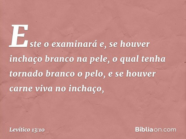 Este o exami­nará e, se houver inchaço branco na pele, o qual tenha tornado branco o pelo, e se houver carne viva no inchaço, -- Levítico 13:10