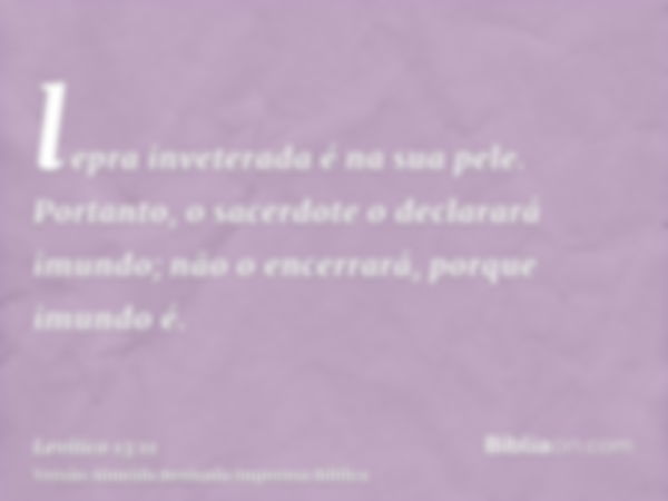 lepra inveterada é na sua pele. Portanto, o sacerdote o declarará imundo; não o encerrará, porque imundo é.