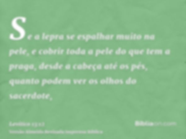 Se a lepra se espalhar muito na pele, e cobrir toda a pele do que tem a praga, desde a cabeça até os pés, quanto podem ver os olhos do sacerdote,