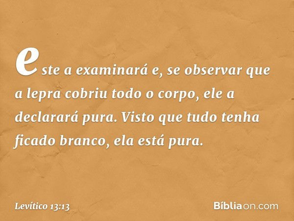 este a examinará e, se observar que a lepra cobriu todo o corpo, ele a declarará pu­ra. Visto que tudo tenha ficado branco, ela está pura. -- Levítico 13:13