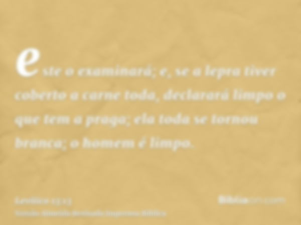 este o examinará; e, se a lepra tiver coberto a carne toda, declarará limpo o que tem a praga; ela toda se tornou branca; o homem é limpo.