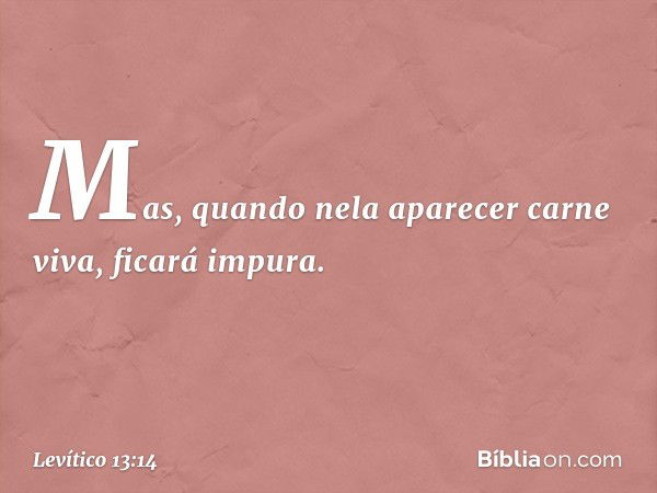 Mas, quando nela aparecer carne viva, ficará impura. -- Levítico 13:14