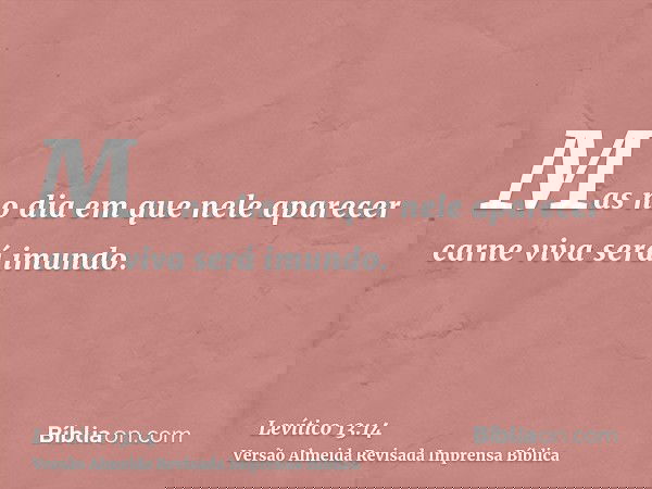 Mas no dia em que nele aparecer carne viva será imundo.