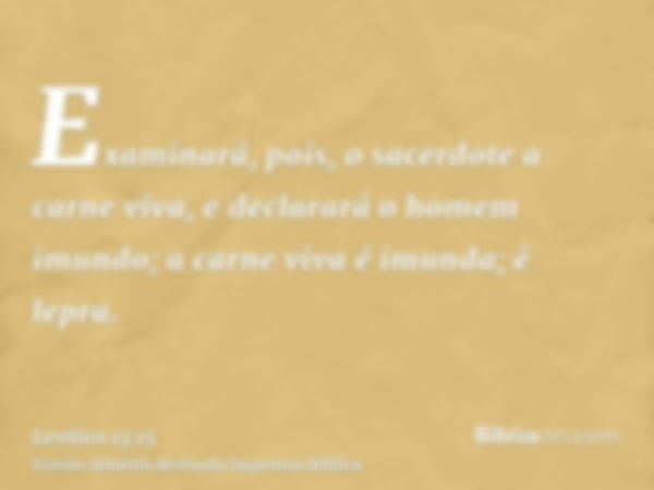 Examinará, pois, o sacerdote a carne viva, e declarará o homem imundo; a carne viva é imunda; é lepra.