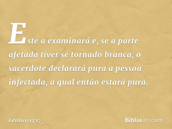 Es­te a examinará e, se a parte afetada tiver se tornado branca, o sacerdote declarará pura a pessoa infectada, a qual então estará pura. -- Levítico 13:17