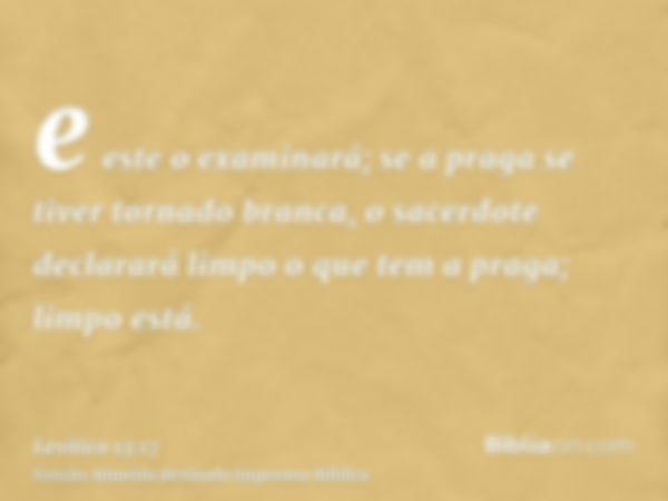 e este o examinará; se a praga se tiver tornado branca, o sacerdote declarará limpo o que tem a praga; limpo está.