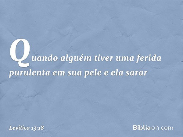 "Quando alguém tiver uma ferida pu­rulenta em sua pele e ela sarar -- Levítico 13:18