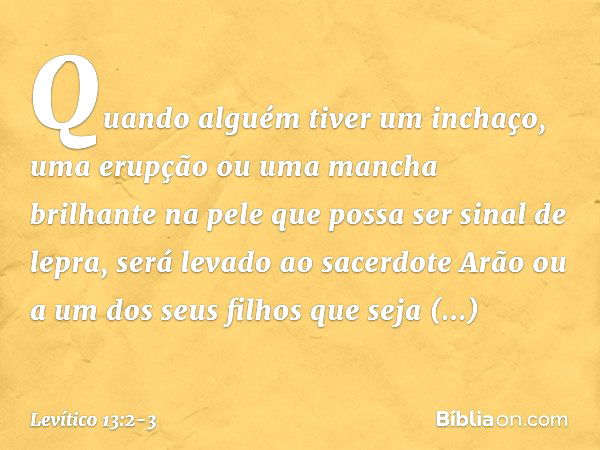 "Quando alguém tiver um inchaço, uma erup­ção ou uma mancha brilhante na pele que possa ser sinal de lepra, será levado ao sacerdote Arão ou a um dos seus filho