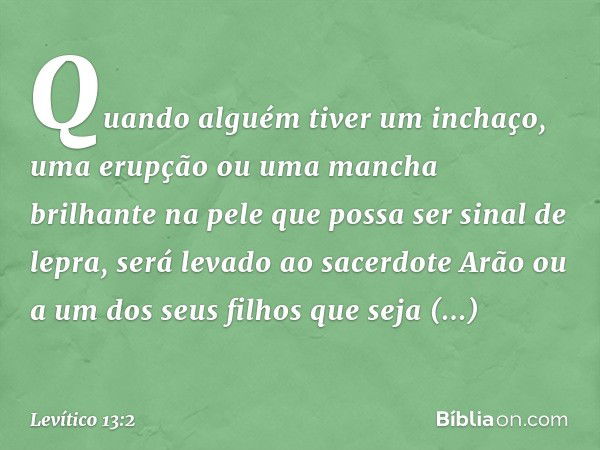 "Quando alguém tiver um inchaço, uma erup­ção ou uma mancha brilhante na pele que possa ser sinal de lepra, será levado ao sacerdote Arão ou a um dos seus filho