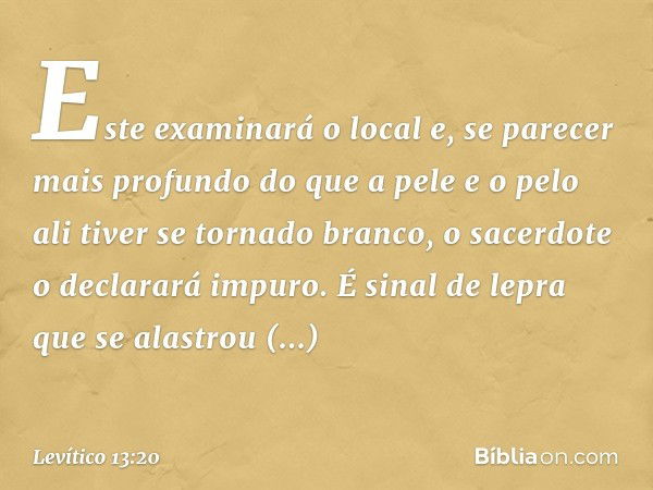 Este examinará o local e, se parecer mais profundo do que a pele e o pelo ali tiver se tornado branco, o sacerdote o declarará impuro. É sinal de lepra que se a