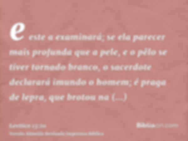 e este a examinará; se ela parecer mais profunda que a pele, e o pêlo se tiver tornado branco, o sacerdote declarará imundo o homem; é praga de lepra, que broto