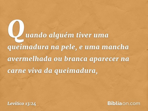 "Quando alguém tiver uma queimadu­ra na pele, e uma mancha avermelhada ou bran­ca aparecer na carne viva da queimadura, -- Levítico 13:24