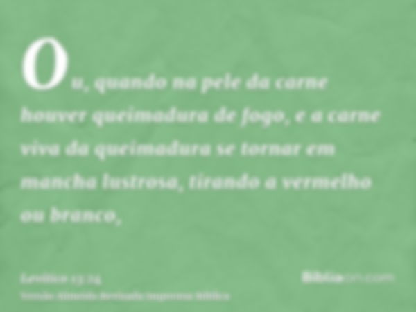 Ou, quando na pele da carne houver queimadura de fogo, e a carne viva da queimadura se tornar em mancha lustrosa, tirando a vermelho ou branco,