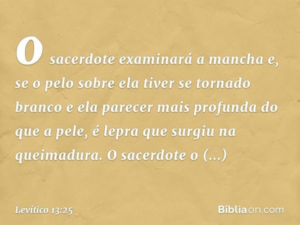 o sacerdote examinará a mancha e, se o pelo sobre ela tiver se tornado branco e ela parecer mais profunda do que a pele, é lepra que surgiu na queimadura. O sac