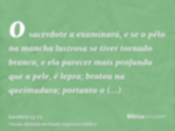 o sacerdote a examinará, e se o pêlo na mancha lustrosa se tiver tornado branco, e ela parecer mais profunda que a pele, é lepra; brotou na queimadura; portanto